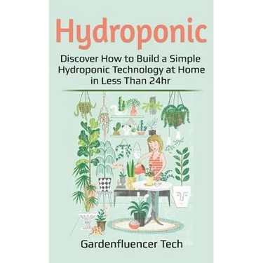 Hydroponic: Discover How to Build a Simple Hydroponic Technology at Home in Less Than 24hr