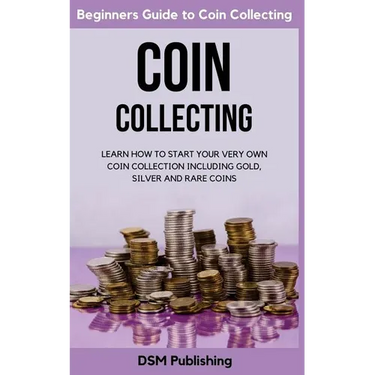 Coin Collecting: Learn How to Start Your Very Own Coin Collection Including Gold, Silver and Rare Coins
