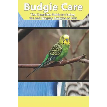 Budgie Care: The Complete Guide to Caring for and Keeping Budgies as Pets