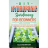 DIY Hydroponic Gardening for Beginners: A Step-By-Step Guide to Hydroponics Gardening, Basics of the System and How to Build Your Indoor and Outdoor G