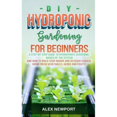 DIY Hydroponic Gardening for Beginners: A Step-By-Step Guide to Hydroponics Gardening, Basics of the System and How to Build Your Indoor and Outdoor G