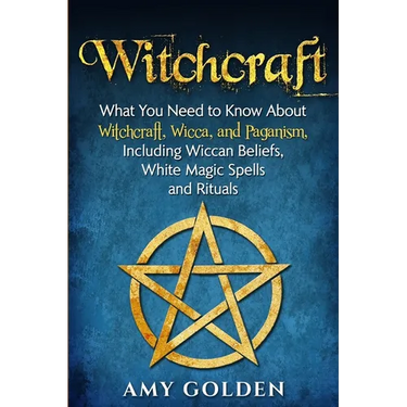Witchcraft: What You Need to Know About Witchcraft, Wicca, and Paganism, Including Wiccan Beliefs, White Magic Spells, and Rituals