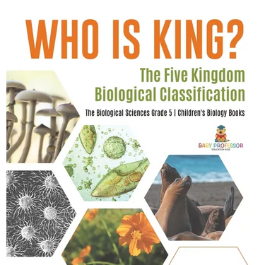 Who Is King? The Five Kingdom Biological Classification The Biological Sciences Grade 5 Children's Biology Books