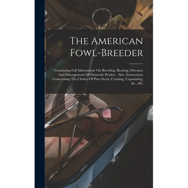 The American Fowl-breeder: Containing Full Information On Breeding, Rearing, Diseases, And Management Of Domestic Poultry: Also, Instructions Con