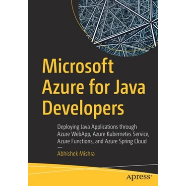 Microsoft Azure for Java Developers: Deploying Java Applications Through Azure Webapp, Azure Kubernetes Service, Azure Functions, and Azure Spring Clo