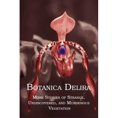 Botanica Delira: More Stories of Strange, Undiscovered, and Murderous Vegetation