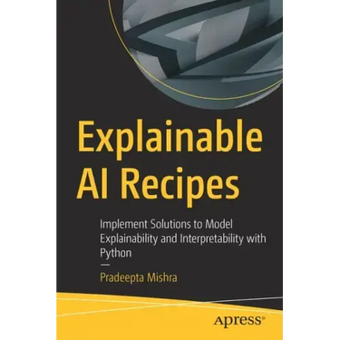 Explainable AI Recipes: Implement Solutions to Model Explainability and Interpretability with Python