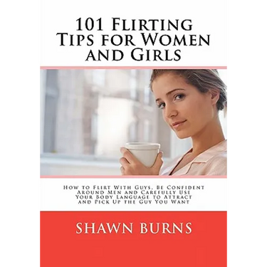 101 Flirting Tips for Women and Girls: How to Flirt With Guys, Be Confident Around Men and Carefully Use Your Body Language to Attract and Pick Up the