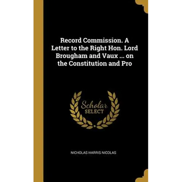 Record Commission. A Letter to the Right Hon. Lord Brougham and Vaux ... on the Constitution and Pro