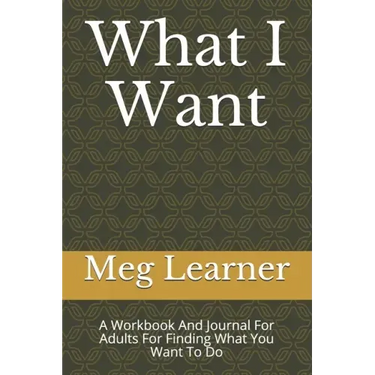 What I Want: A Workbook And Journal For Adults For Finding What You Want To Do