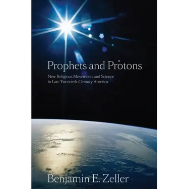 Prophets and Protons: New Religious Movements and Science in Late Twentieth-Century America