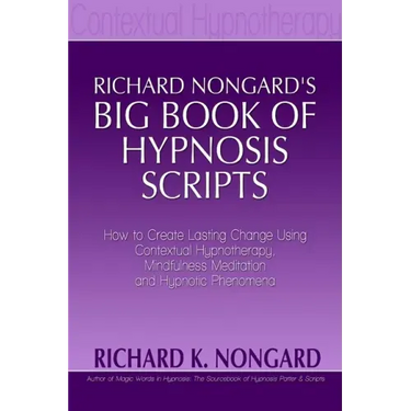 Richard Nongard's Big Book of Hypnosis Scripts: How to Create Lasting Change Using Contextual Hypnotherapy, Mindfulness Meditation and Hypnotic Phenom