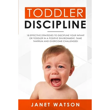 Toddler Discipline: 18 Effective Strategies to Discipline Your Infant or Toddler in a Positive Environment. Tame Tantrum and Overcome Challenges!