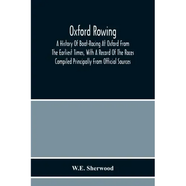 Oxford Rowing; A History Of Boat-Racing At Oxford From The Earliest Times, With A Record Of The Races Compiled Principally From Official Sources