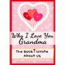 Why I Love You Grandma: The Book I Wrote About Us Perfect for Kids Valentine's Day Gift, Birthdays, Christmas, Anniversaries, Mother's Day or just to