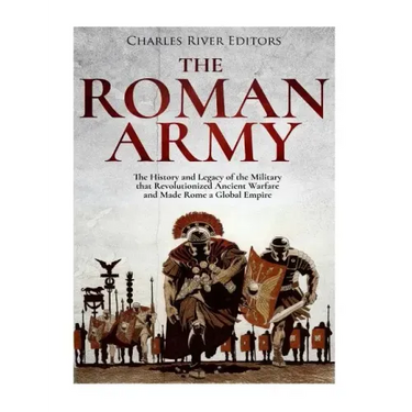 The Roman Army: The History and Legacy of the Military that Revolutionized Ancient Warfare and Made Rome a Global Empire