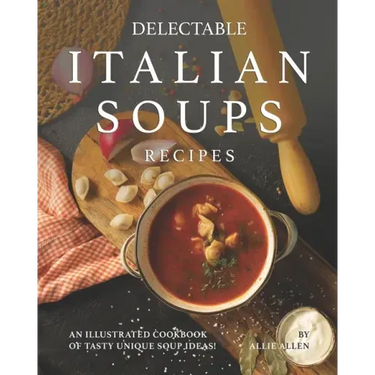 Delectable Italian Soups Recipes: An Illustrated Cookbook of Tasty Unique Soup Ideas!