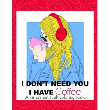 I Don't Need You; I Have Coffee: An Irreverent Adult Coloring Book for Stress Relieving Full of Funny Quotes