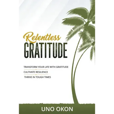 Relentless Gratitude: Transform Your Life with Gratitude Cultivate Resilience Thrive in Tough Times