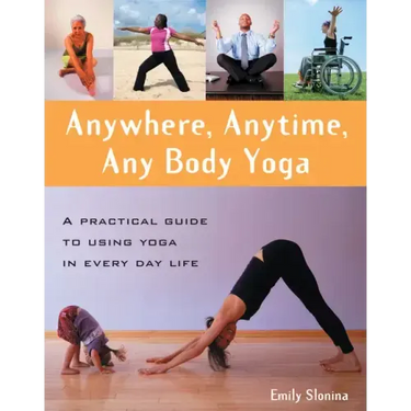 Anywhere, Anytime, Any Body Yoga: A Practical Guide to Using Yoga in Everyday Life