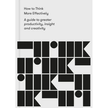 How to Think More Effectively: A Guide to Greater Productivity, Insight and Creativity