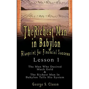 The Richest Man in Babylon: Blueprint for Financial Success - Lesson 1: The Man Who Desired Much Gold & the Richest Man in Babylon Tells His Syste