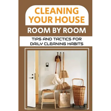 Cleaning Your House Room By Room: Tips And Tactics For Daily Cleaning Habits: Management Of Cleaning