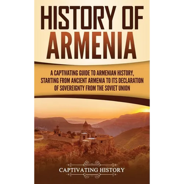 History of Armenia: A Captivating Guide to Armenian History, Starting from Ancient Armenia to Its Declaration of Sovereignty from the Soviet Union