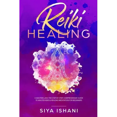 Reiki Healing: A Masterclass: The Step-by-Step, Comprehensive Guide to Master Reiki & Healing Meditation for Beginners
