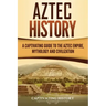 Aztec History: A Captivating Guide to the Aztec Empire, Mythology, and Civilization