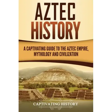 Aztec History: A Captivating Guide to the Aztec Empire, Mythology, and Civilization