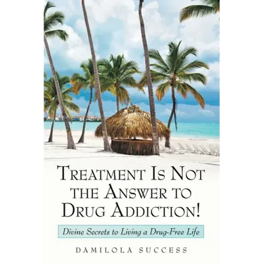 Treatment Is Not the Answer to Drug Addiction!: Divine Secrets to Living a Drug-Free Life