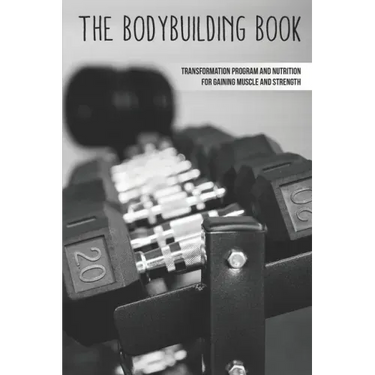 The Bodybuilding Book: Transformation Program And Nutrition For Gaining Muscle And Strength: How To Burn Fat Fast
