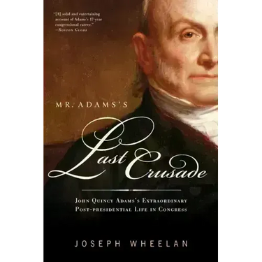 Mr. Adams's Last Crusade: John Quincy Adams's Extraordinary Post-Presidential Life in Congress