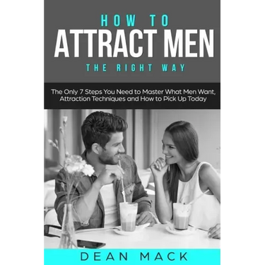 How to Attract Men: The Right Way - The Only 7 Steps You Need to Master What Men Want, Attraction Techniques and How to Pick Up Today