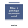 A history of architecture on the comparative method, for the student, craftsman, and amateur