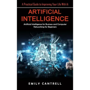Artificial Intelligence: A Practical Guide to Improving Your Life With Ai (Artificial Intelligence for Business and Computer Networking for Beginners)