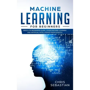 Machine Learning for Beginners: Absolute Beginners Guide, Learn Machine Learning and Artificial Intelligence from Scratch
