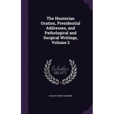 The Hunterian Oration, Presidential Addresses, and Pathological and Surgical Writings, Volume 2