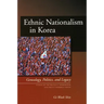 Ethnic Nationalism in Korea: Genealogy, Politics, and Legacy