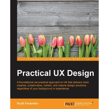 Practical UX Design: A foundational yet practical approach to UX that delivers more creative, collaborative, holistic, and mature design solutions, re