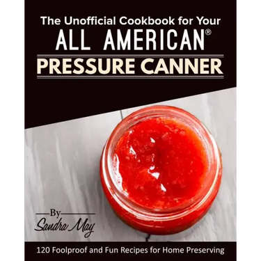 The Unofficial Cookbook for Your All American(R) Pressure Canner: 120 Foolproof and Fun Recipes for Home Preserving