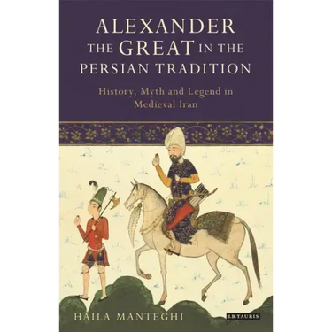 Alexander the Great in the Persian Tradition: History, Myth and Legend in Medieval Iran