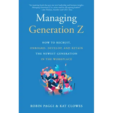Managing Generation Z: How to Recruit, Onboard, Develop, and Retain the Newest Generation in the Workplace