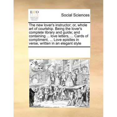 The New Lover's Instructor; Or, Whole Art of Courtship. Being the Lover's Complete Library and Guide; And Containing ... Love Letters, ... Cards of Co