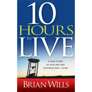 10 Hours to Live: A True Story of Healing and Supernatural Living