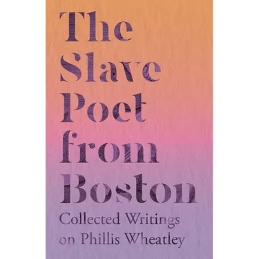 The Slave Poet from Boston - Collected Writings on Phillis Wheatley