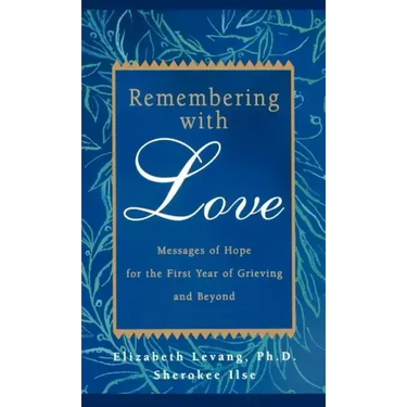 Remembering with Love: Messages of Hope for the First Year of Grieving and Beyond