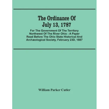 The Ordinance Of July 13, 1787: For The Government Of The Territory Northwest Of The River Ohio: A Paper Read Before The Ohio State Historical And Arc