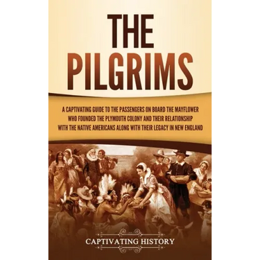 The Pilgrims: A Captivating Guide to the Passengers on Board the Mayflower Who Founded the Plymouth Colony and Their Relationship wi